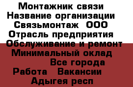 Монтажник связи › Название организации ­ Связьмонтаж, ООО › Отрасль предприятия ­ Обслуживание и ремонт › Минимальный оклад ­ 55 000 - Все города Работа » Вакансии   . Адыгея респ.